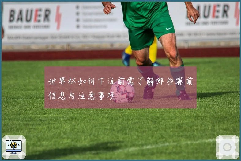 世界杯如何下注前需了解哪些赛前信息与注意事项