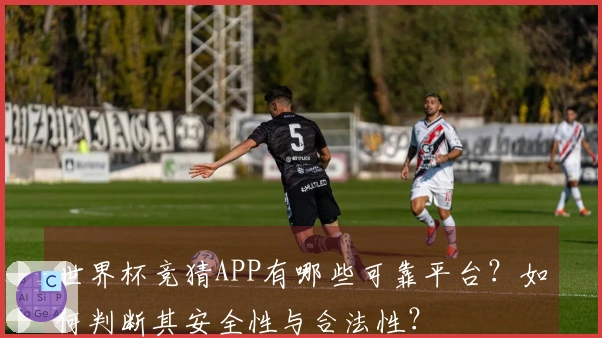 世界杯竞猜APP有哪些可靠平台？如何判断其安全性与合法性？