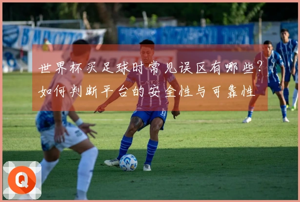 世界杯买足球时常见误区有哪些？如何判断平台的安全性与可靠性