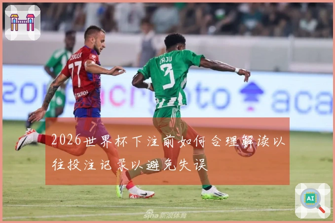 2026世界杯下注前如何合理解读以往投注记录以避免失误