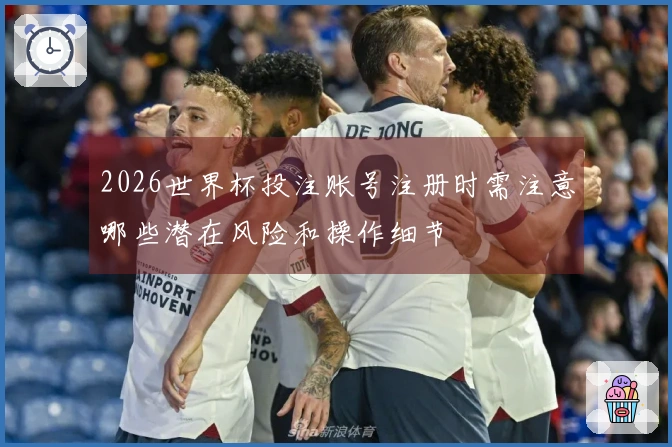 2026世界杯投注账号注册时需注意哪些潜在风险和操作细节