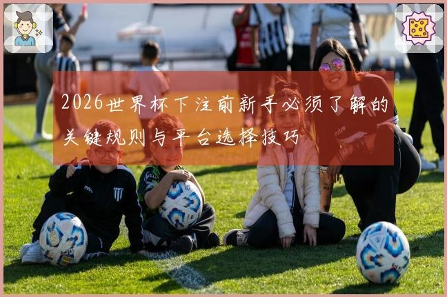 2026世界杯下注前新手必须了解的关键规则与平台选择技巧