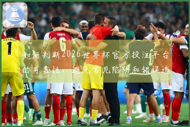 如何判断2026世界杯官方投注平台的可靠性，避免常见陷阱和错误选择