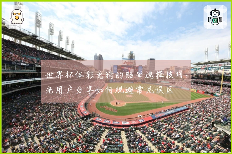 世界杯体彩竞猜的赔率选择技巧，老用户分享如何规避常见误区