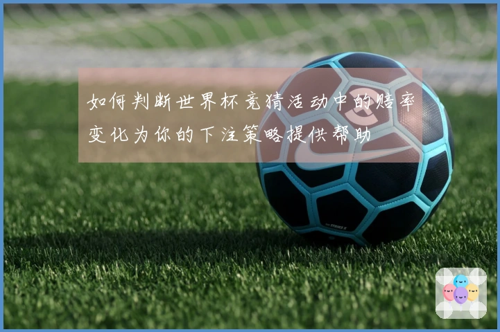 如何判断世界杯竞猜活动中的赔率变化为你的下注策略提供帮助