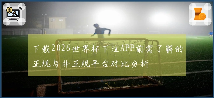 下载2026世界杯下注APP前需了解的正规与非正规平台对比分析