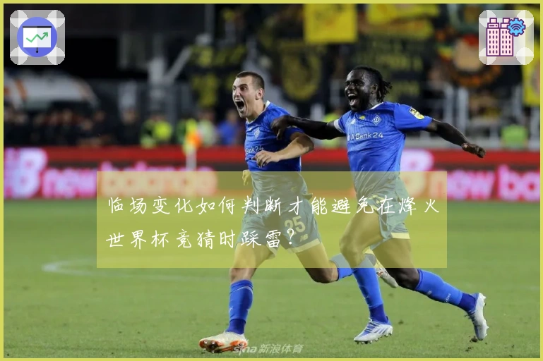 临场变化如何判断才能避免在烽火世界杯竞猜时踩雷？