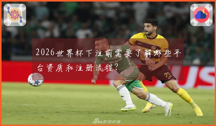 2026世界杯下注前需要了解哪些平台资质和注册流程？