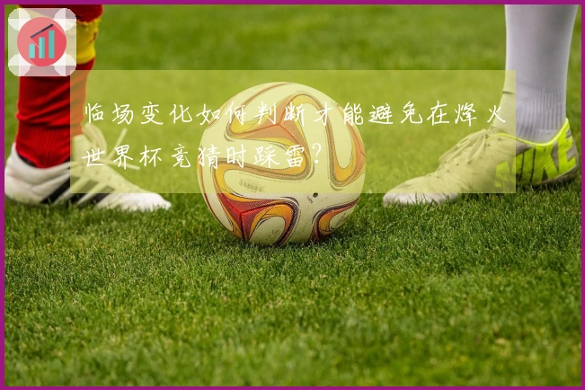临场变化如何判断才能避免在烽火世界杯竞猜时踩雷？