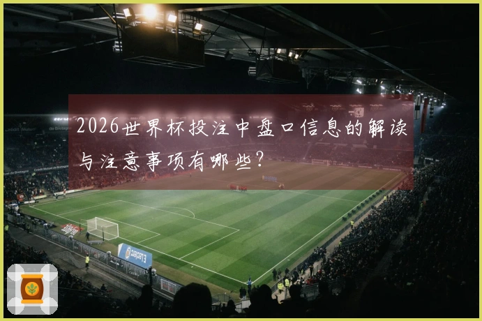 2026世界杯投注中盘口信息的解读与注意事项有哪些？