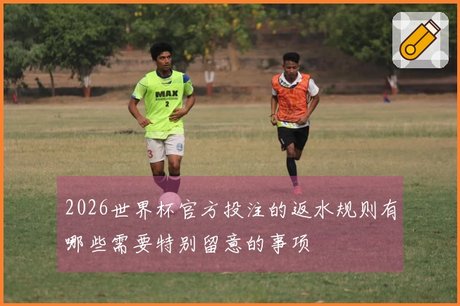 2026世界杯官方投注的返水规则有哪些需要特别留意的事项