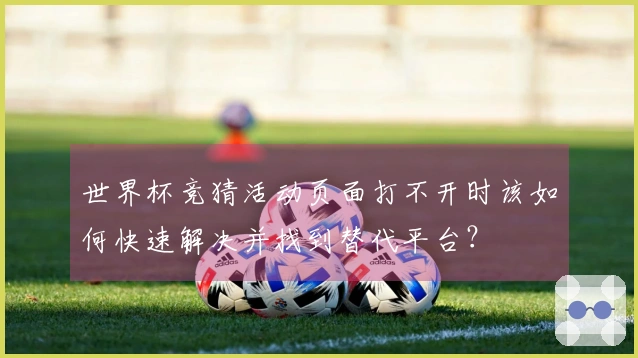 世界杯竞猜活动页面打不开时该如何快速解决并找到替代平台？
