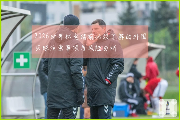 2026世界杯竞猜前必须了解的外围买球注意事项与风险分析