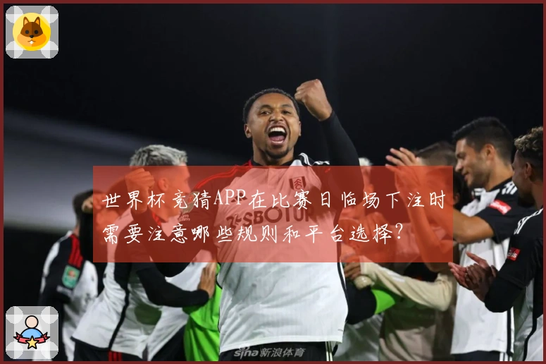 世界杯竞猜APP在比赛日临场下注时需要注意哪些规则和平台选择？
