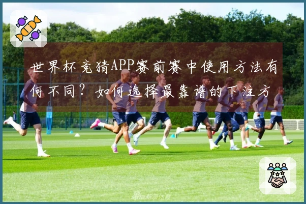 世界杯竞猜APP赛前赛中使用方法有何不同？如何选择最靠谱的下注方式？