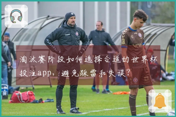 淘汰赛阶段如何选择合适的世界杯投注app，避免踩雷和失误？