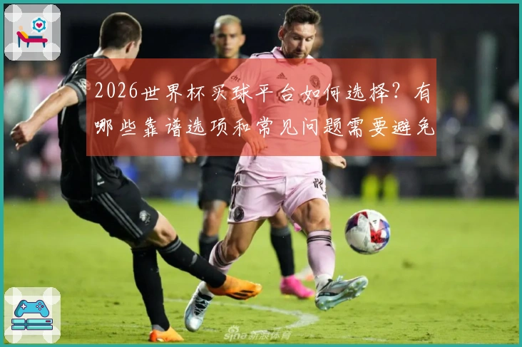 2026世界杯买球平台如何选择？有哪些靠谱选项和常见问题需要避免？