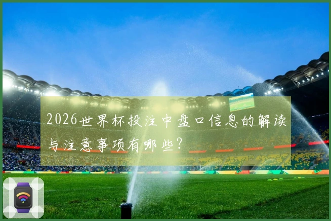 2026世界杯投注中盘口信息的解读与注意事项有哪些？