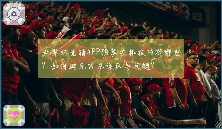 世界杯竞猜APP预算安排技巧有哪些？如何避免常见误区与问题？