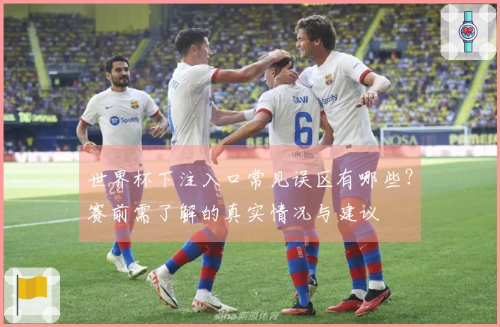 世界杯下注入口常见误区有哪些？赛前需了解的真实情况与建议