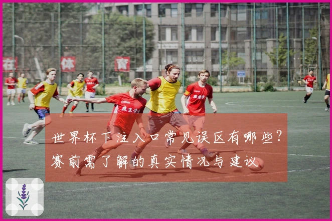 世界杯下注入口常见误区有哪些？赛前需了解的真实情况与建议