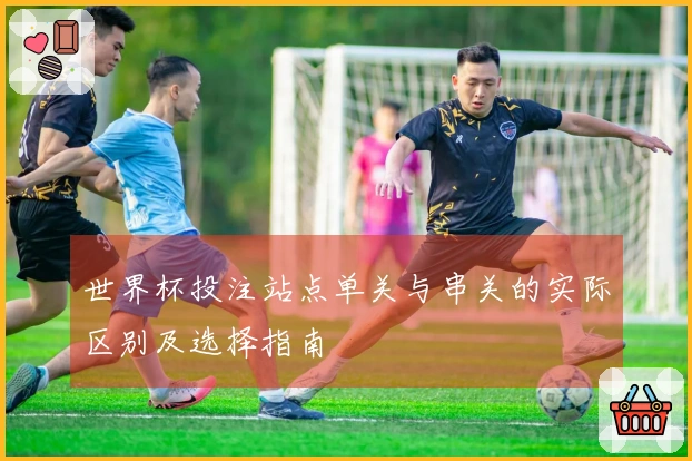 世界杯投注站点单关与串关的实际区别及选择指南