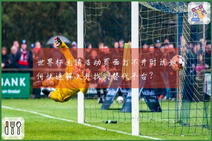 世界杯竞猜活动页面打不开时该如何快速解决并找到替代平台？