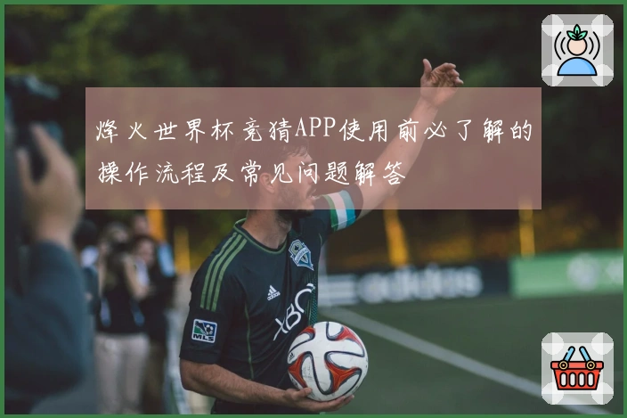 烽火世界杯竞猜APP使用前必了解的操作流程及常见问题解答