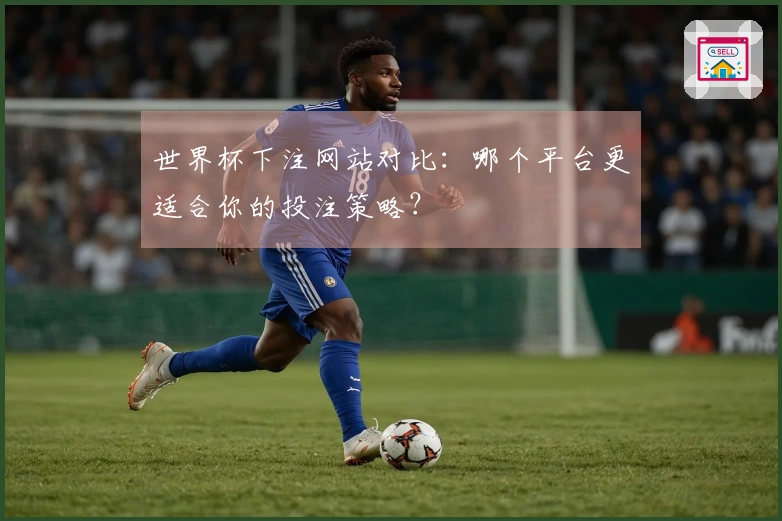 世界杯下注网站对比：哪个平台更适合你的投注策略？