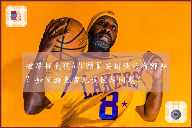 世界杯竞猜APP预算安排技巧有哪些？如何避免常见误区与问题？