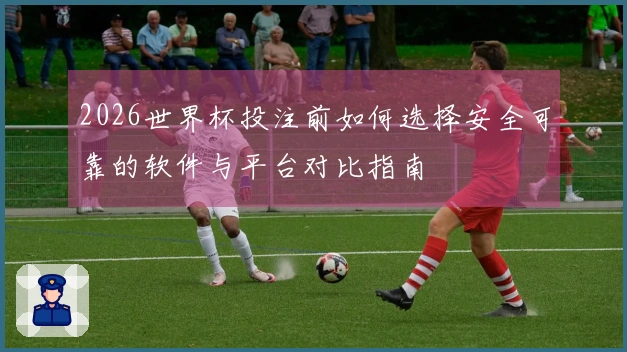 2026世界杯投注前如何选择安全可靠的软件与平台对比指南