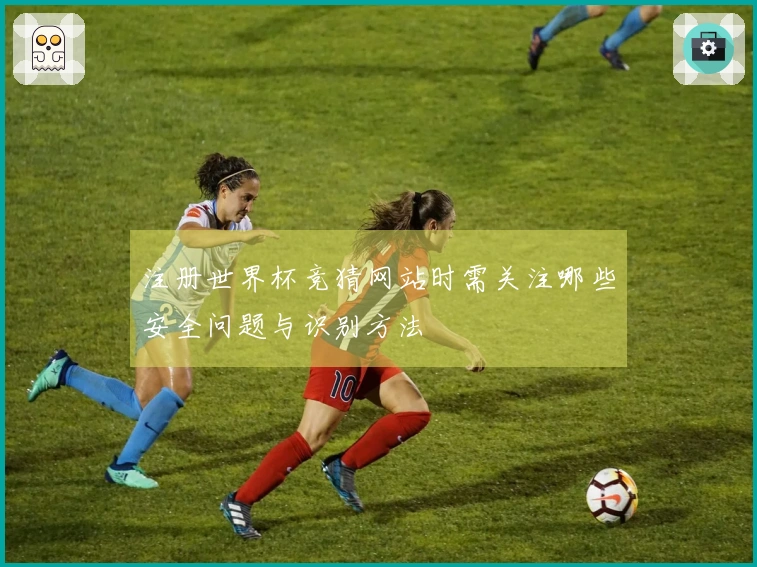 注册世界杯竞猜网站时需关注哪些安全问题与识别方法