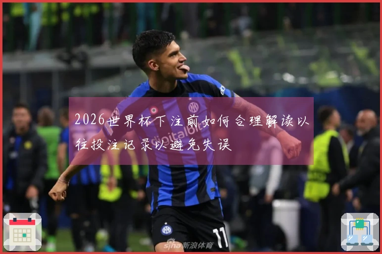 2026世界杯下注前如何合理解读以往投注记录以避免失误