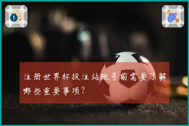 注册世界杯投注站账号前需要了解哪些重要事项？
