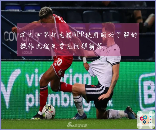 烽火世界杯竞猜APP使用前必了解的操作流程及常见问题解答