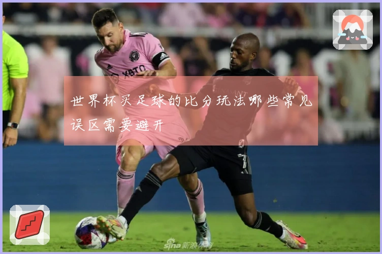 世界杯买足球的比分玩法哪些常见误区需要避开
