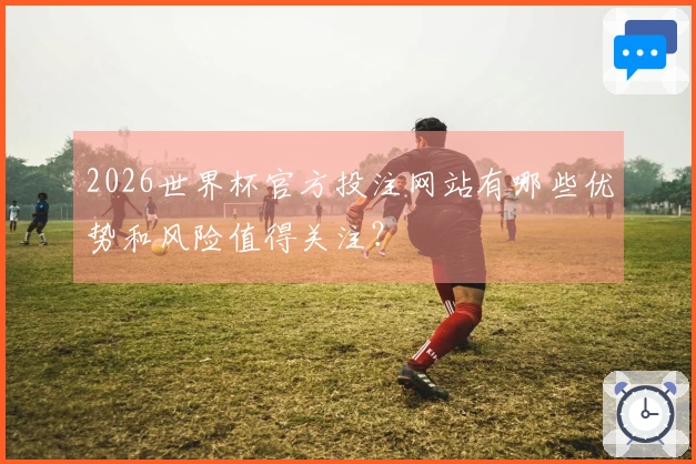 2026世界杯官方投注网站有哪些优势和风险值得关注？