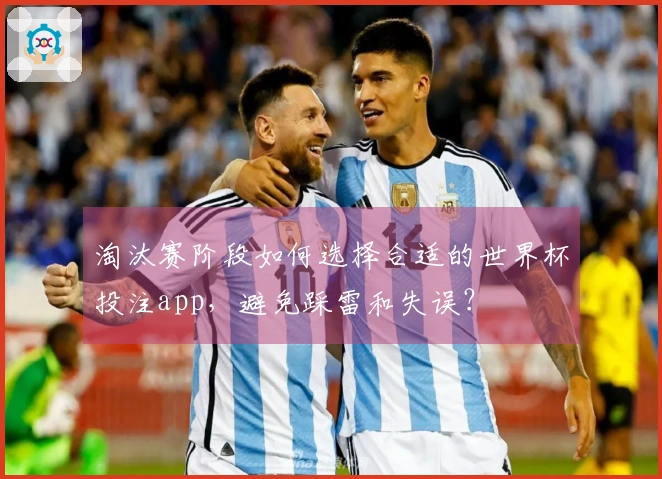 淘汰赛阶段如何选择合适的世界杯投注app，避免踩雷和失误？