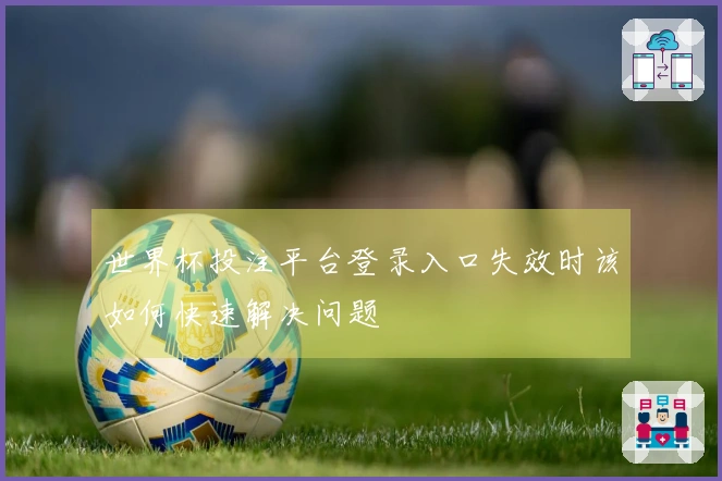 世界杯投注平台登录入口失效时该如何快速解决问题