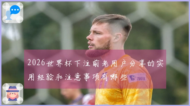 2026世界杯下注前老用户分享的实用经验和注意事项有哪些