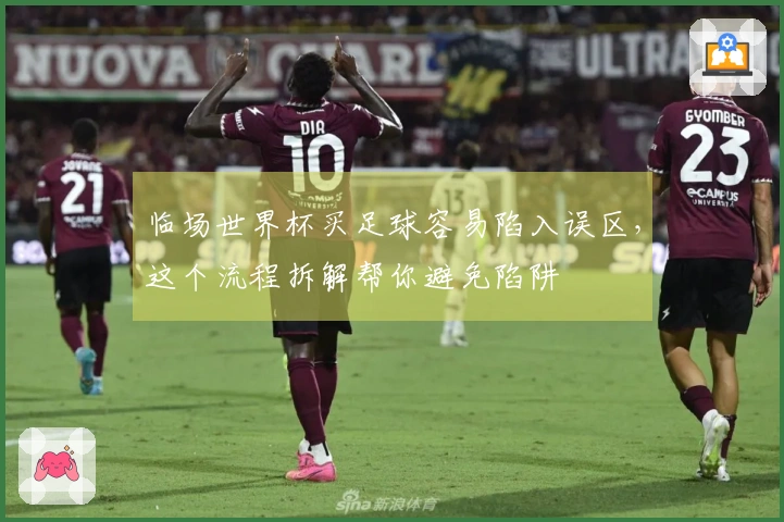 临场世界杯买足球容易陷入误区，这个流程拆解帮你避免陷阱