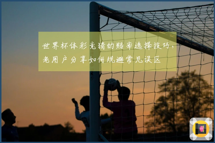 世界杯体彩竞猜的赔率选择技巧，老用户分享如何规避常见误区