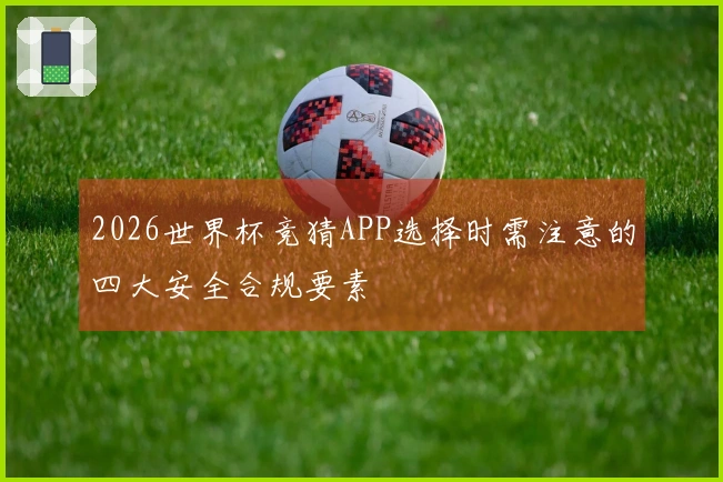 2026世界杯竞猜APP选择时需注意的四大安全合规要素